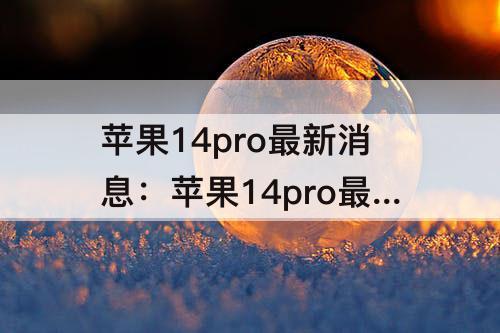 苹果14pro最新消息：苹果14pro最新消息视频