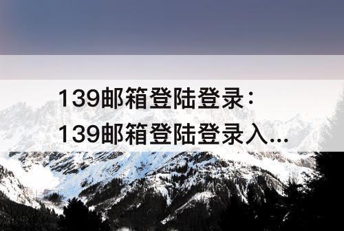 139邮箱登陆登录：139邮箱登陆登录入口官网字体大小