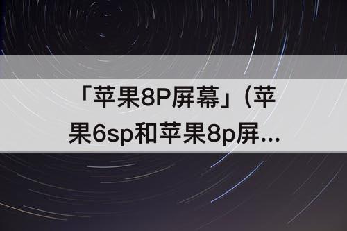 「苹果8P屏幕」(苹果6sp和苹果8p屏幕一样大吗?)