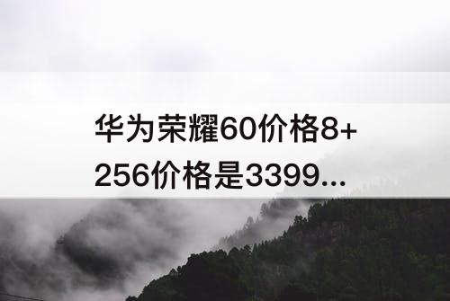 华为荣耀60价格8+256价格是3399嘛?