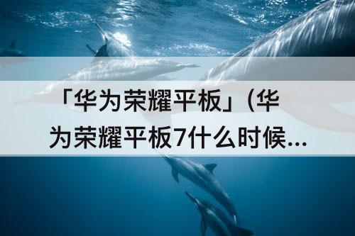 「华为荣耀平板」(华为荣耀平板7什么时候上市的)