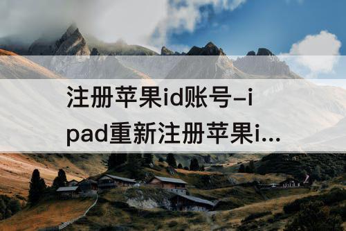 注册苹果id账号-ipad重新注册苹果id账号怎么弄的