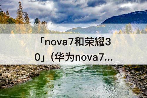 「nova7和荣耀30」(华为nova7和荣耀30哪个好看)