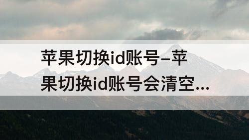 苹果切换id账号-苹果切换id账号会清空备忘录吗