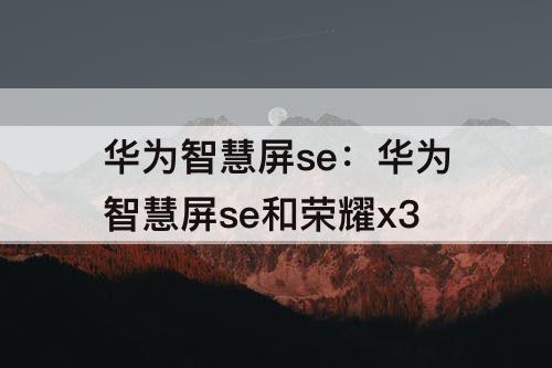 华为智慧屏se：华为智慧屏se和荣耀x3