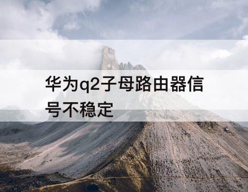 华为q2子母路由器信号不稳定