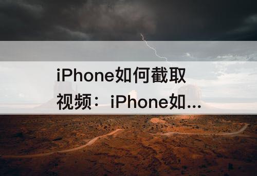 iPhone如何截取视频：iPhone如何截取视频高清图