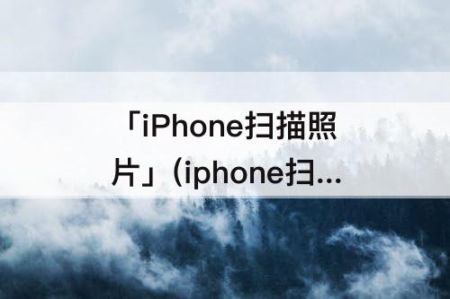 「iPhone扫描照片」(iphone扫描照片怎么存到相册)