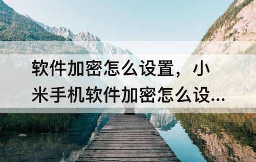 软件加密怎么设置，小米手机软件加密怎么设置