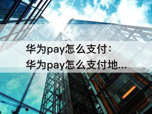 华为pay怎么支付：华为pay怎么支付地铁